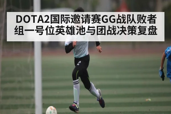 DOTA2国际邀请赛GG战队败者组一号位英雄池与团战决策复盘(c7c7.vip,c7c7.app)