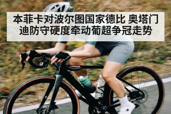 本菲卡对波尔图国家德比 奥塔门迪防守硬度牵动葡超争冠走势 - c7c7.vip，c7c7.app