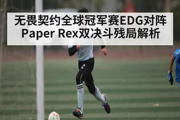无畏契约全球冠军赛EDG对阵Paper Rex双决斗残局解析 - c7c7.vip，c7c7.app