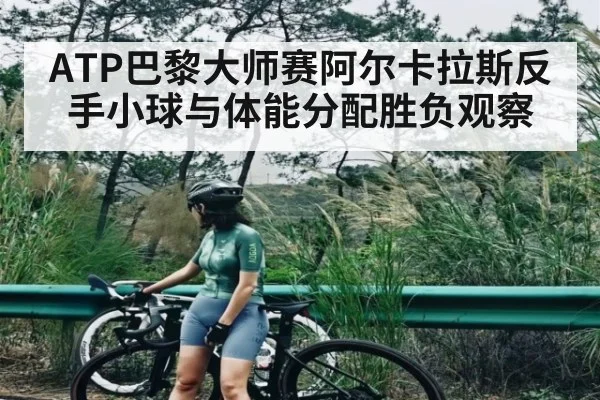ATP巴黎大师赛阿尔卡拉斯反手小球与体能分配胜负观察 - c7c7.vip，c7c7.app