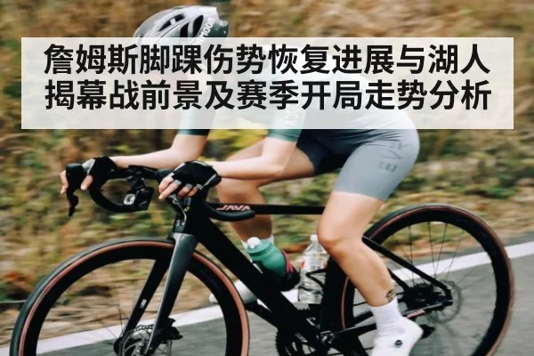 詹姆斯脚踝伤势恢复进展与湖人揭幕战前景及赛季开局走势分析 - c7c7.vip，c7c7.app