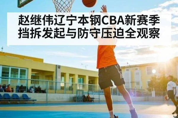 赵继伟辽宁本钢CBA新赛季挡拆发起与防守压迫全观察 - c7c7.vip，c7c7.app