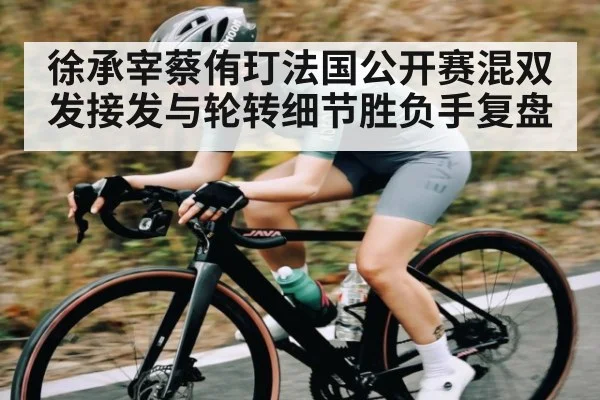 徐承宰蔡侑玎法国公开赛混双发接发与轮转细节胜负手复盘 - c7c7.vip，c7c7.app