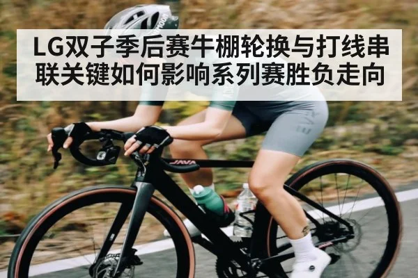 LG双子季后赛牛棚轮换与打线串联关键如何影响系列赛胜负走向 - c7c7.vip，c7c7.app